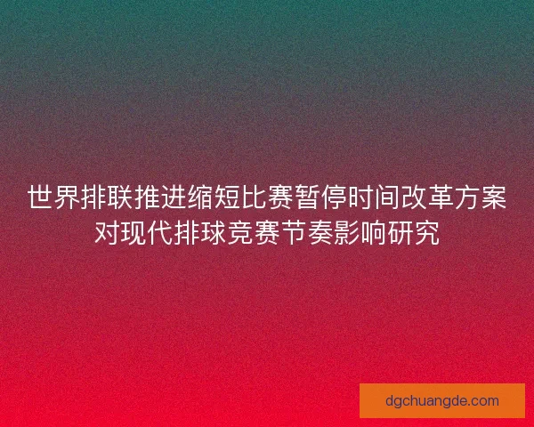 世界排联推进缩短比赛暂停时间改革方案对现代排球竞赛节奏影响研究