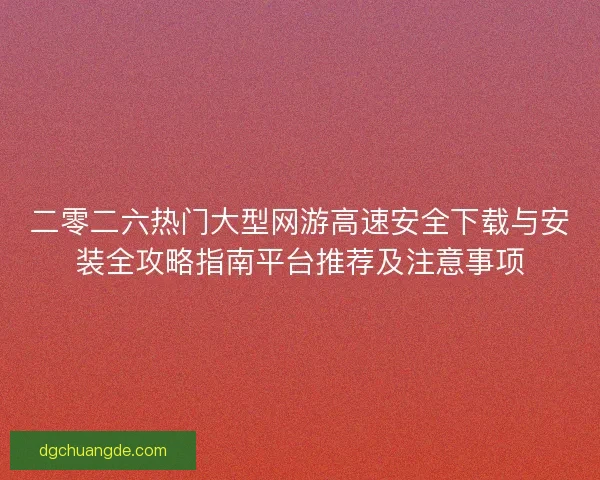 二零二六热门大型网游高速安全下载与安装全攻略指南平台推荐及注意事项