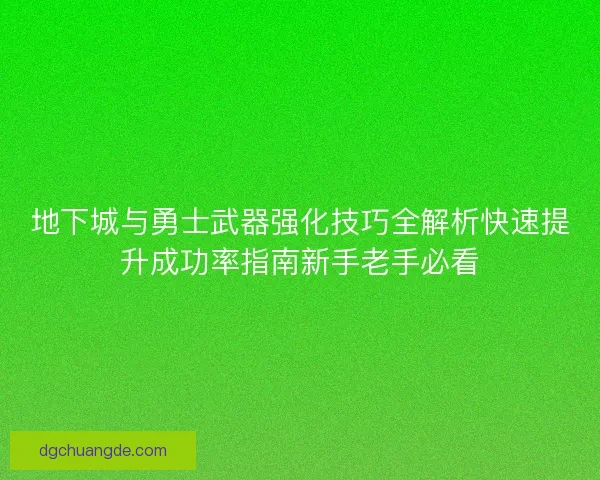 地下城与勇士武器强化技巧全解析快速提升成功率指南新手老手必看
