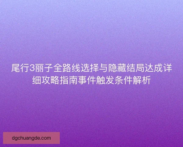 尾行3丽子全路线选择与隐藏结局达成详细攻略指南事件触发条件解析
