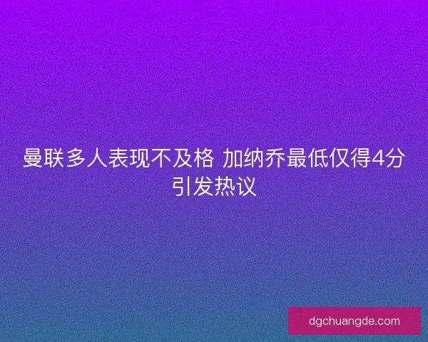 曼联多人表现不及格 加纳乔最低仅得4分引发热议