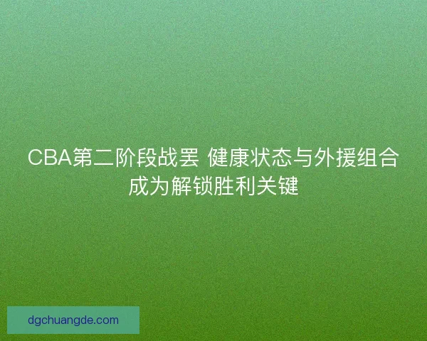 CBA第二阶段战罢 健康状态与外援组合成为解锁胜利关键