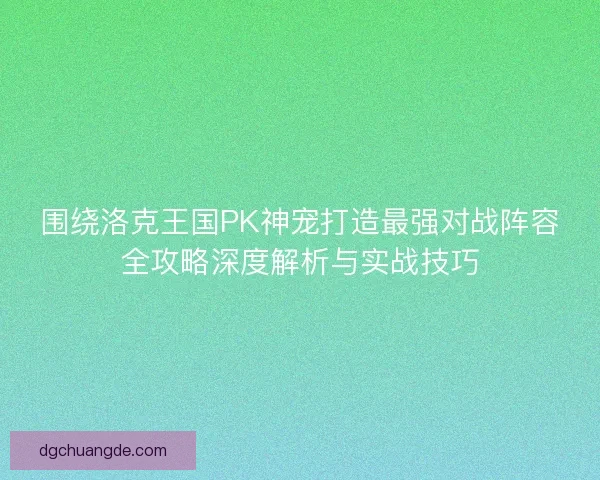 围绕洛克王国PK神宠打造最强对战阵容全攻略深度解析与实战技巧