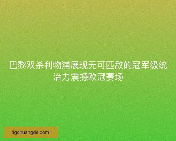 巴黎双杀利物浦展现无可匹敌的冠军级统治力震撼欧冠赛场